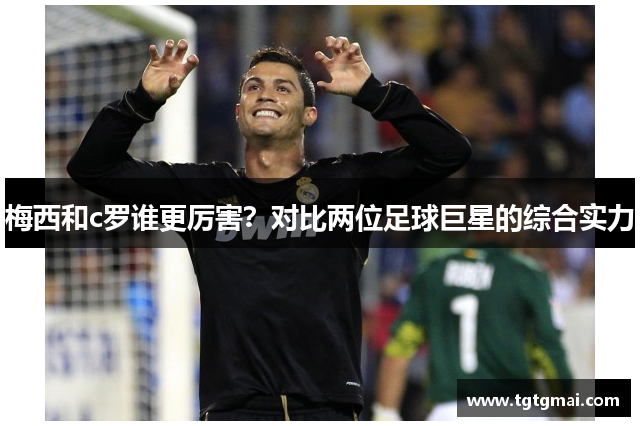 梅西和c罗谁更厉害？对比两位足球巨星的综合实力