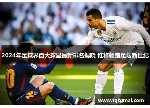2024年足球界百大球星最新排名揭晓 谁将领跑足坛新世纪