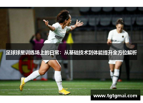 足球球星训练场上的日常：从基础技术到体能提升全方位解析