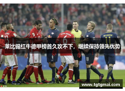 莱比锡红牛德甲榜首久攻不下，继续保持领先优势