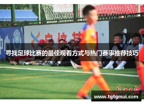 寻找足球比赛的最佳观看方式与热门赛事推荐技巧