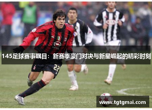 145足球赛事瞩目：新赛季豪门对决与新星崛起的精彩时刻